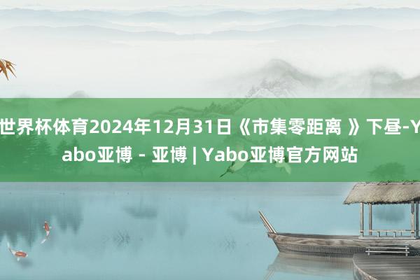 世界杯体育2024年12月31日《市集零距离 》下昼-Yabo亚博 - 亚博 | Yabo亚博官方网站