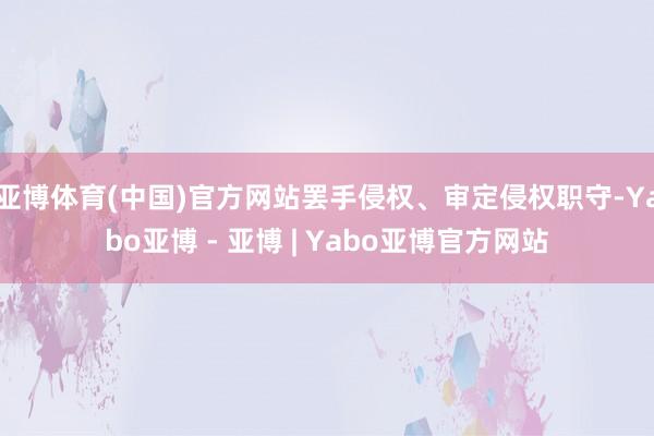 亚博体育(中国)官方网站罢手侵权、审定侵权职守-Yabo亚博 - 亚博 | Yabo亚博官方网站