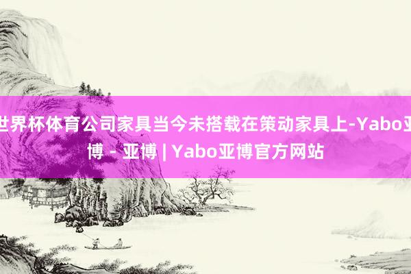 世界杯体育公司家具当今未搭载在策动家具上-Yabo亚博 - 亚博 | Yabo亚博官方网站