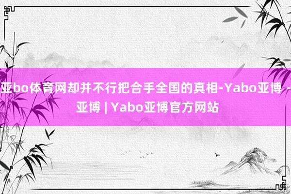 亚bo体育网却并不行把合手全国的真相-Yabo亚博 - 亚博 | Yabo亚博官方网站
