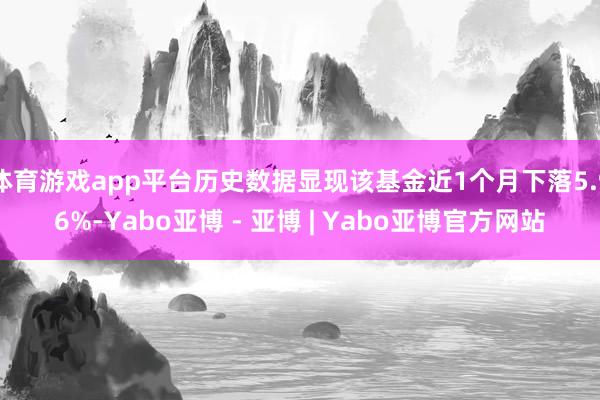 体育游戏app平台历史数据显现该基金近1个月下落5.96%-Yabo亚博 - 亚博 | Yabo亚博官方网站