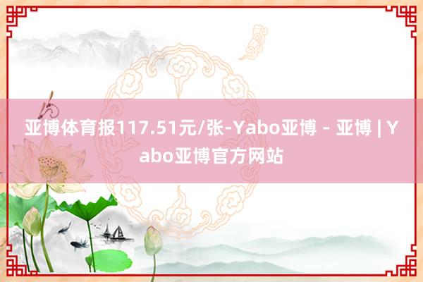亚博体育报117.51元/张-Yabo亚博 - 亚博 | Yabo亚博官方网站