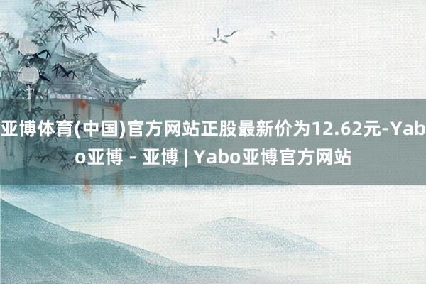 亚博体育(中国)官方网站正股最新价为12.62元-Yabo亚博 - 亚博 | Yabo亚博官方网站