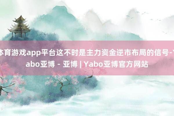 体育游戏app平台这不时是主力资金逆市布局的信号-Yabo亚博 - 亚博 | Yabo亚博官方网站