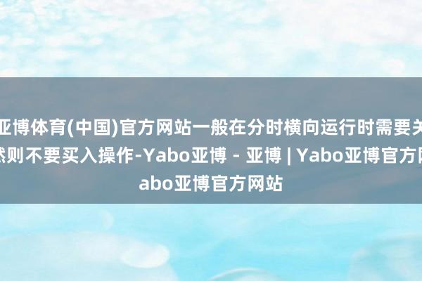 亚博体育(中国)官方网站一般在分时横向运行时需要关怀然则不要买入操作-Yabo亚博 - 亚博 | Yabo亚博官方网站