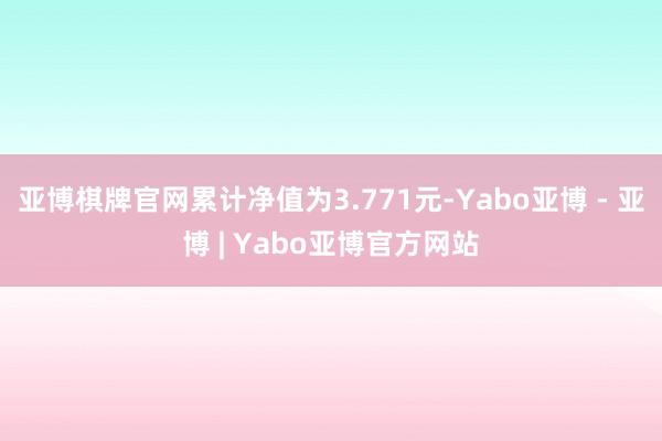 亚博棋牌官网累计净值为3.771元-Yabo亚博 - 亚博 | Yabo亚博官方网站