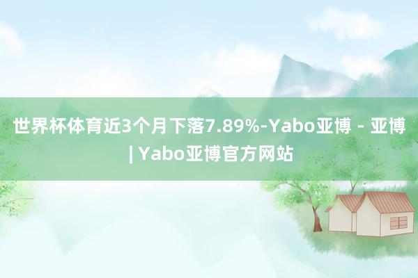 世界杯体育近3个月下落7.89%-Yabo亚博 - 亚博 | Yabo亚博官方网站