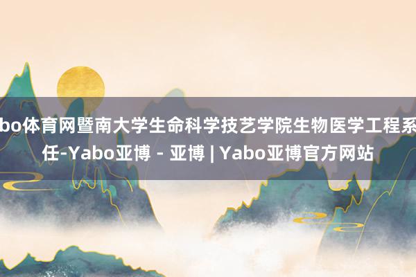 亚bo体育网暨南大学生命科学技艺学院生物医学工程系主任-Yabo亚博 - 亚博 | Yabo亚博官方网站