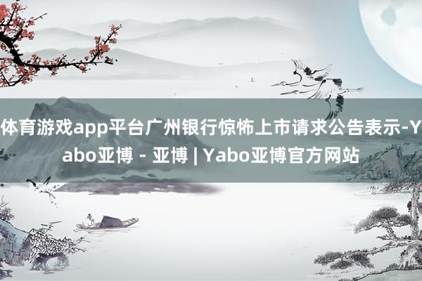 体育游戏app平台广州银行惊怖上市请求 公告表示-Yabo亚博 - 亚博 | Yabo亚博官方网站