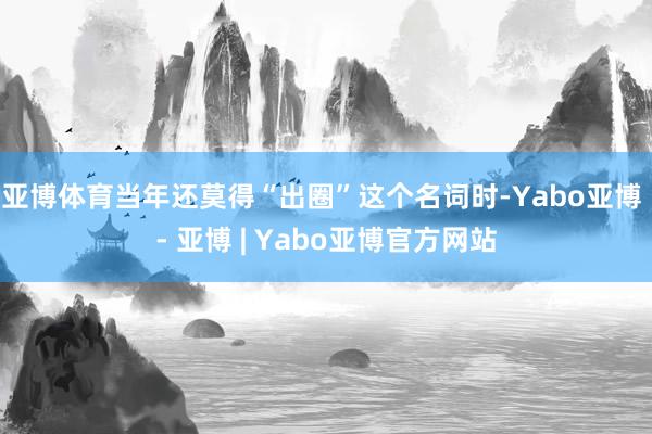 亚博体育当年还莫得“出圈”这个名词时-Yabo亚博 - 亚博
