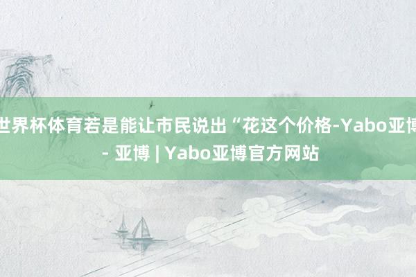 世界杯体育若是能让市民说出“花这个价格-Yabo亚博 - 亚