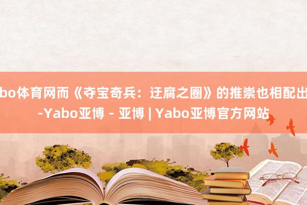 亚bo体育网而《夺宝奇兵:迂腐之圈》的推崇也相配出色-Yabo亚博 - 亚博 | Yabo亚博官方网站