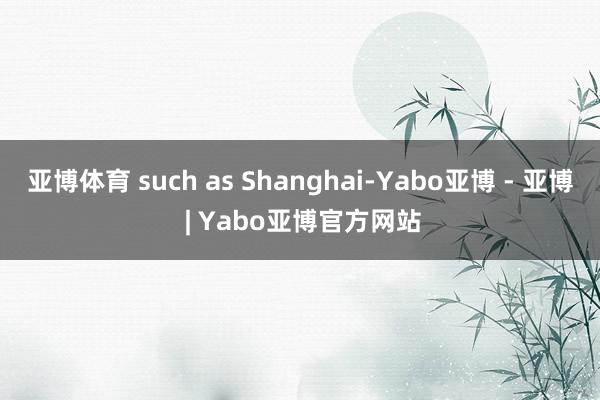 亚博体育 such as Shanghai-Yabo亚博 - 亚博 | Yabo亚博官方网站