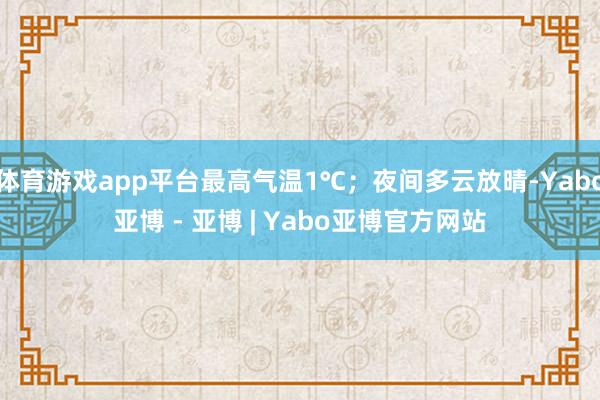 体育游戏app平台最高气温1℃；夜间多云放晴-Yabo亚博 - 亚博 | Yabo亚博官方网站