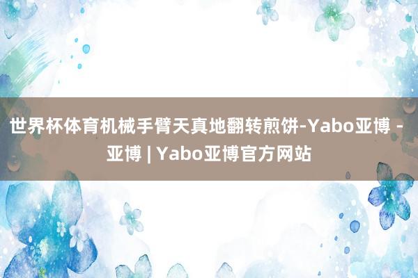 世界杯体育机械手臂天真地翻转煎饼-Yabo亚博 - 亚博 | Yabo亚博官方网站