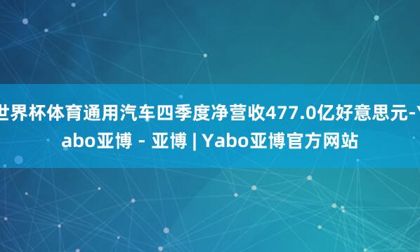 世界杯体育通用汽车四季度净营收477.0亿好意思元-Yabo亚博 - 亚博 | Yabo亚博官方网站