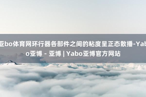 亚bo体育网环行器各部件之间的粘度呈正态散播-Yabo亚博 - 亚博 | Yabo亚博官方网站