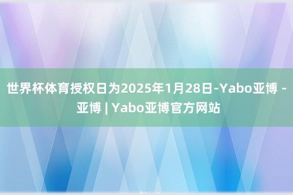 世界杯体育授权日为2025年1月28日-Yabo亚博 - 亚博 | Yabo亚博官方网站