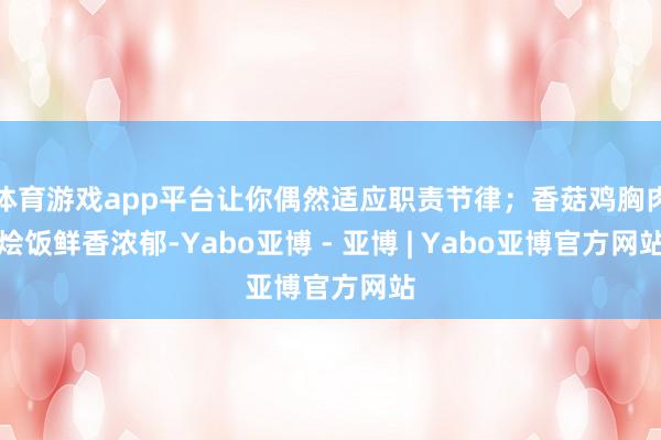 体育游戏app平台让你偶然适应职责节律；香菇鸡胸肉烩饭鲜香浓郁-Yabo亚博 - 亚博 | Yabo亚博官方网站