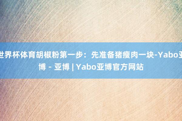 世界杯体育胡椒粉第一步：先准备猪瘦肉一块-Yabo亚博 - 亚博 | Yabo亚博官方网站
