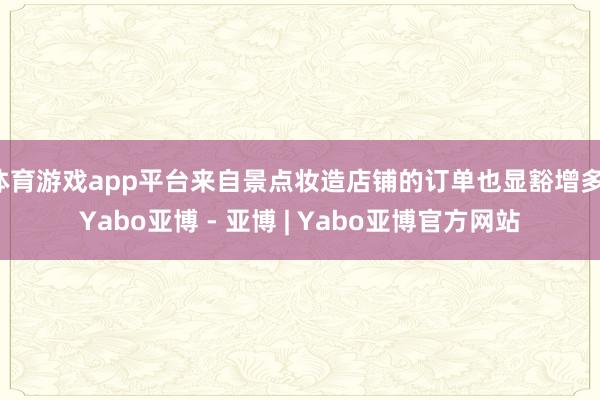 体育游戏app平台来自景点妆造店铺的订单也显豁增多-Yabo亚博 - 亚博 | Yabo亚博官方网站