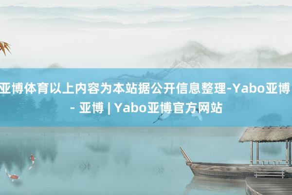 亚博体育以上内容为本站据公开信息整理-Yabo亚博 - 亚博 | Yabo亚博官方网站