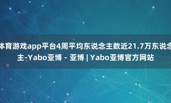 体育游戏app平台4周平均东说念主数近21.7万东说念主-Yabo亚博 - 亚博 | Yabo亚博官方网站