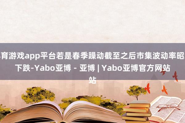 体育游戏app平台若是春季躁动截至之后市集波动率昭彰下跌-Yabo亚博 - 亚博 | Yabo亚博官方网站