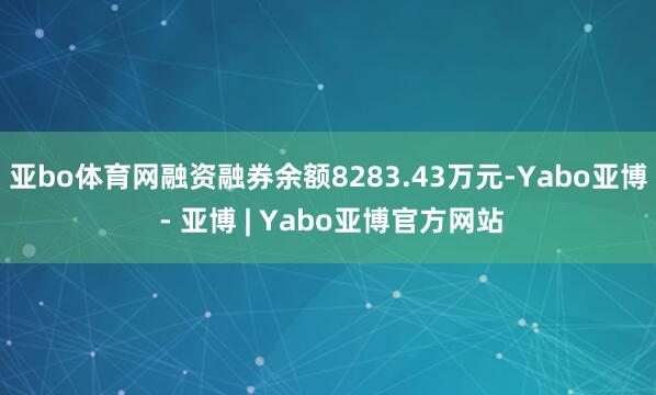亚bo体育网融资融券余额8283.43万元-Yabo亚博 - 亚博 | Yabo亚博官方网站