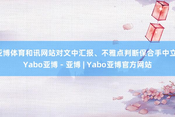 亚博体育和讯网站对文中汇报、不雅点判断保合手中立-Yabo亚博 - 亚博 | Yabo亚博官方网站