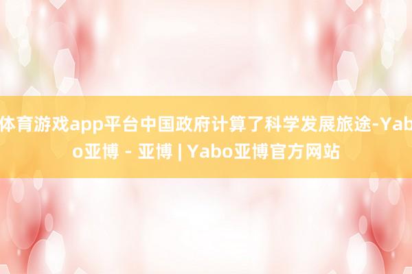 体育游戏app平台中国政府计算了科学发展旅途-Yabo亚博 - 亚博 | Yabo亚博官方网站