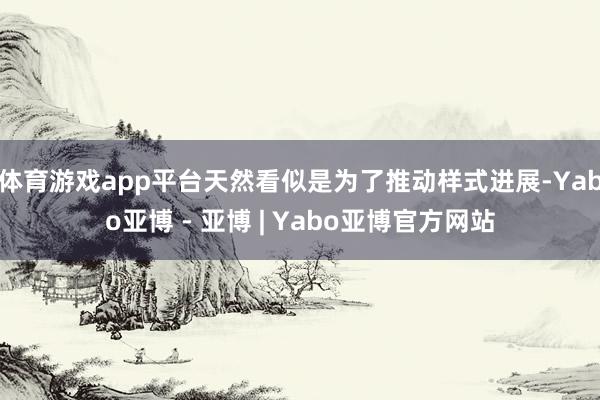体育游戏app平台天然看似是为了推动样式进展-Yabo亚博 - 亚博 | Yabo亚博官方网站