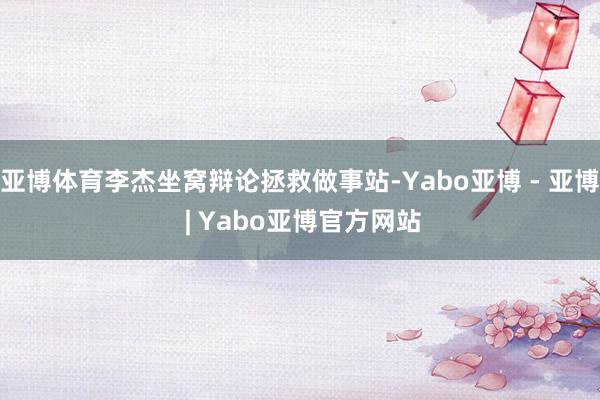亚博体育李杰坐窝辩论拯救做事站-Yabo亚博 - 亚博 | Yabo亚博官方网站