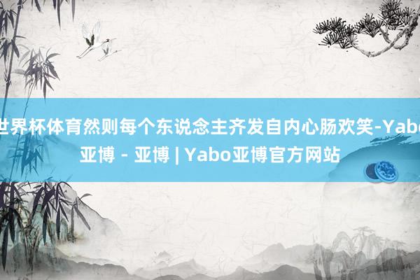 世界杯体育然则每个东说念主齐发自内心肠欢笑-Yabo亚博 - 亚博 | Yabo亚博官方网站