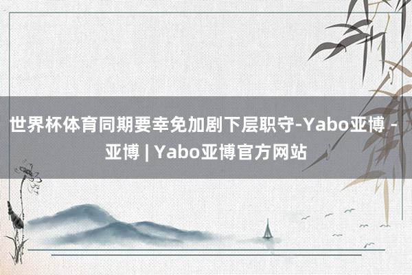 世界杯体育同期要幸免加剧下层职守-Yabo亚博 - 亚博 | Yabo亚博官方网站