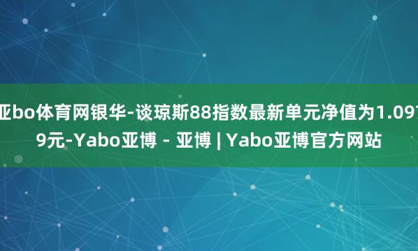 亚bo体育网银华-谈琼斯88指数最新单元净值为1.0979元-Yabo亚博 - 亚博 | Yabo亚博官方网站
