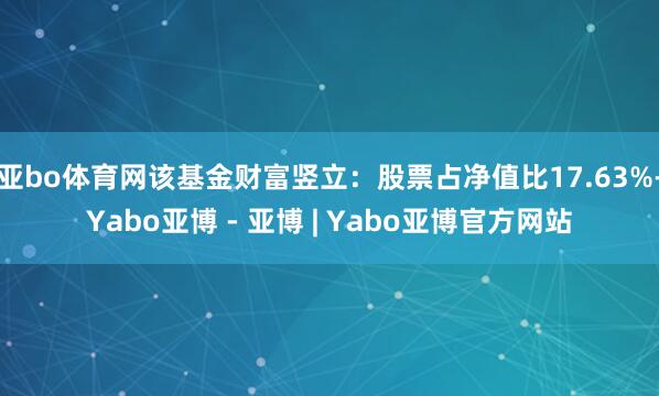 亚bo体育网该基金财富竖立：股票占净值比17.63%-Yabo亚博 - 亚博 | Yabo亚博官方网站