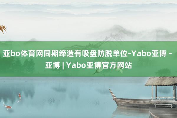 亚bo体育网同期缔造有吸盘防脱单位-Yabo亚博 - 亚博 | Yabo亚博官方网站