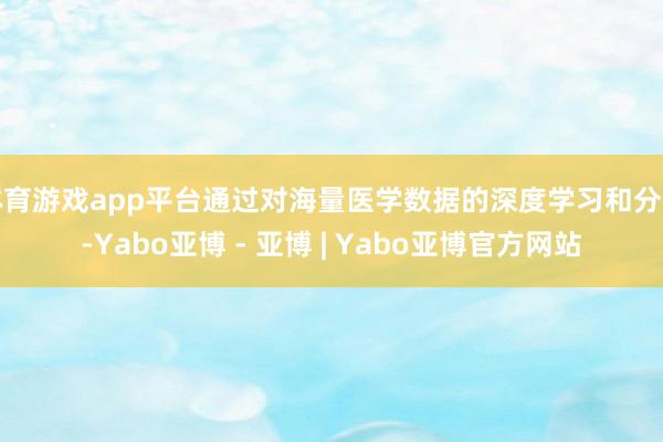 体育游戏app平台通过对海量医学数据的深度学习和分析-Yabo亚博 - 亚博 | Yabo亚博官方网站