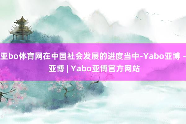 亚bo体育网在中国社会发展的进度当中-Yabo亚博 - 亚博 | Yabo亚博官方网站