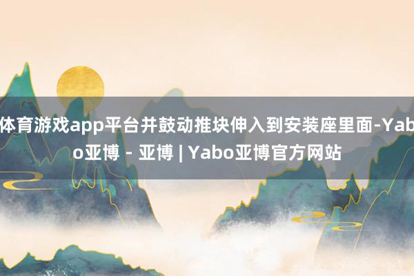 体育游戏app平台并鼓动推块伸入到安装座里面-Yabo亚博 - 亚博 | Yabo亚博官方网站