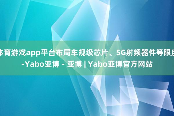 体育游戏app平台布局车规级芯片、5G射频器件等限度-Yabo亚博 - 亚博 | Yabo亚博官方网站