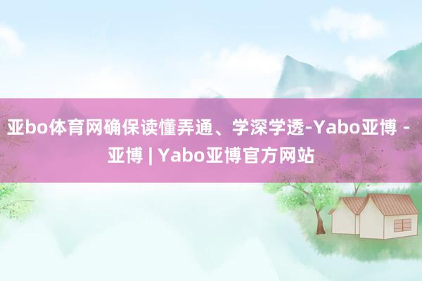 亚bo体育网确保读懂弄通、学深学透-Yabo亚博 - 亚博 | Yabo亚博官方网站