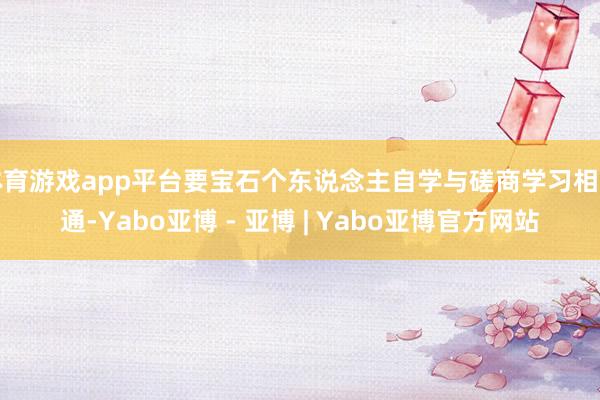 体育游戏app平台要宝石个东说念主自学与磋商学习相勾通-Yabo亚博 - 亚博 | Yabo亚博官方网站