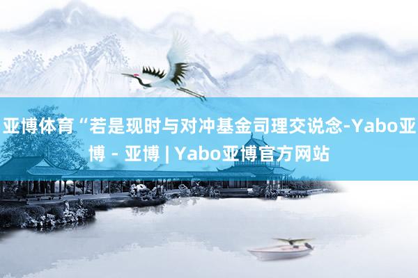 亚博体育　　“若是现时与对冲基金司理交说念-Yabo亚博 - 亚博 | Yabo亚博官方网站