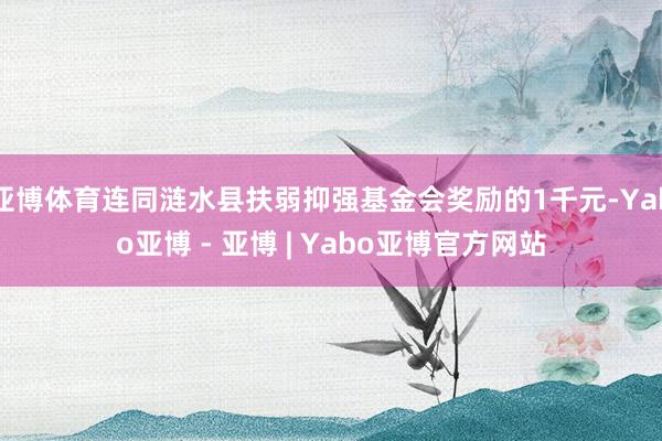 亚博体育连同涟水县扶弱抑强基金会奖励的1千元-Yabo亚博 - 亚博 | Yabo亚博官方网站