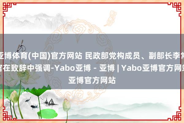 亚博体育(中国)官方网站 民政部党构成员、副部长李常官在致辞中强调-Yabo亚博 - 亚博 | Yabo亚博官方网站