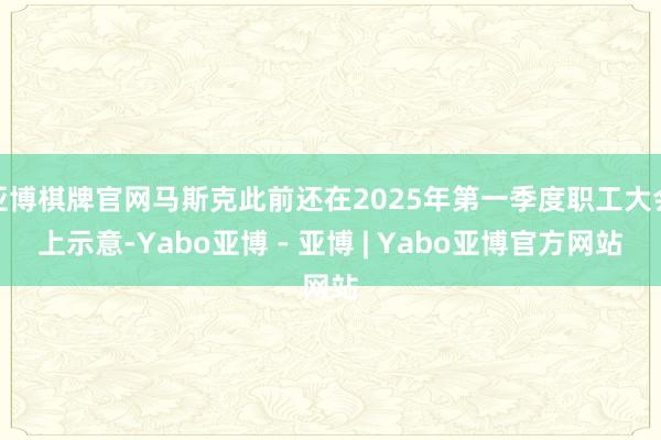 亚博棋牌官网马斯克此前还在2025年第一季度职工大会上示意-Yabo亚博 - 亚博 | Yabo亚博官方网站