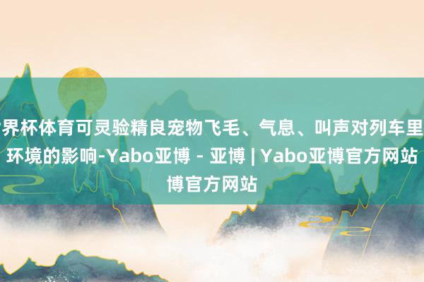 世界杯体育可灵验精良宠物飞毛、气息、叫声对列车里面环境的影响-Yabo亚博 - 亚博 | Yabo亚博官方网站