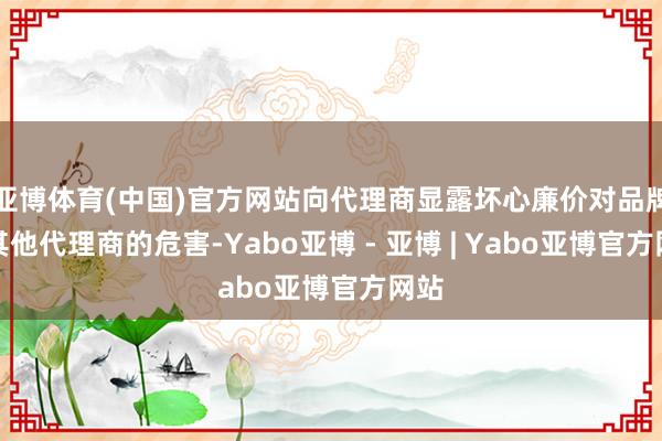 亚博体育(中国)官方网站向代理商显露坏心廉价对品牌和其他代理商的危害-Yabo亚博 - 亚博 | Yabo亚博官方网站